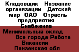 Кладовщик › Название организации ­ Детский мир, ОАО › Отрасль предприятия ­ Снабжение › Минимальный оклад ­ 25 000 - Все города Работа » Вакансии   . Пензенская обл.,Мокшанский р-н